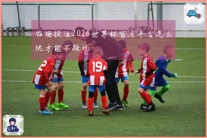临场投注2026世界杯官方平台怎么玩才能不踩坑